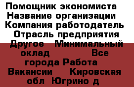 Помощник экономиста › Название организации ­ Компания-работодатель › Отрасль предприятия ­ Другое › Минимальный оклад ­ 21 000 - Все города Работа » Вакансии   . Кировская обл.,Югрино д.